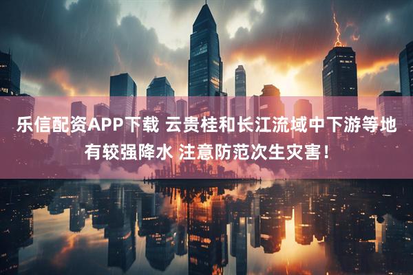 乐信配资APP下载 云贵桂和长江流域中下游等地有较强降水 注意防范次生灾害!