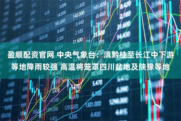 盈顺配资官网 中央气象台:滇黔桂至长江中下游等地降雨较强 高温将笼罩四川盆地及陕豫等地