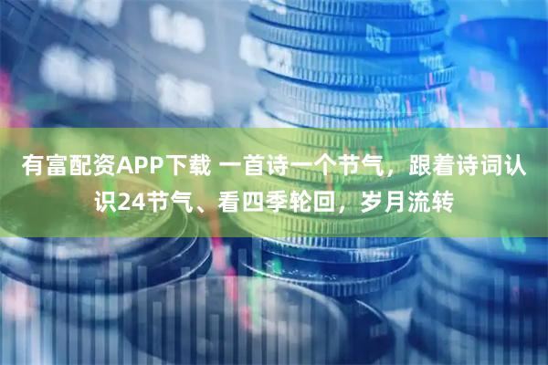 有富配资APP下载 一首诗一个节气,跟着诗词认识24节气、看四季轮回,岁月流转