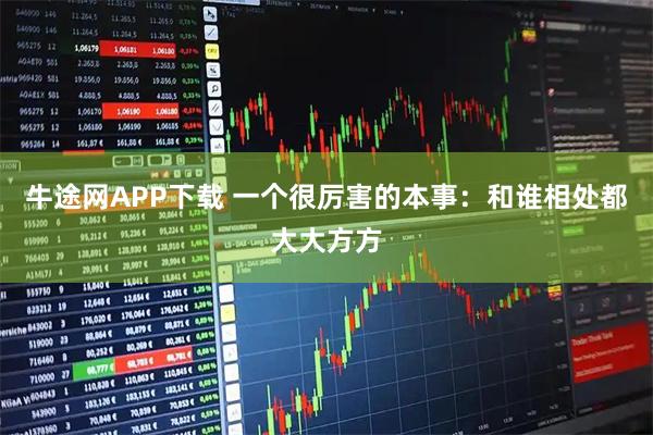 牛途网APP下载 一个很厉害的本事:和谁相处都大大方方