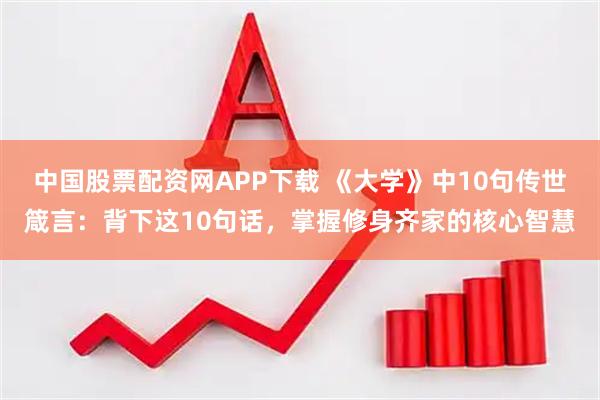中国股票配资网APP下载 《大学》中10句传世箴言：背下这10句话，掌握修身齐家的核心智慧