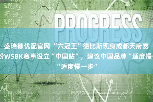 盛瑞德优配官网 “六冠王”德比斯现身成都天府赛道：盼WSBK赛事设立“中国站”，建议中国品牌“适度慢一步”