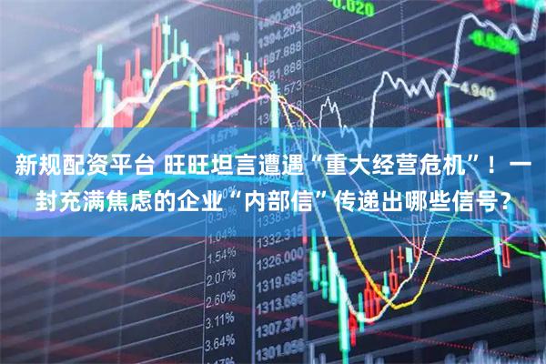 新规配资平台 旺旺坦言遭遇“重大经营危机”！一封充满焦虑的企业“内部信”传递出哪些信号？