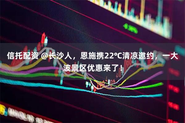 信托配资 @长沙人，恩施携22℃清凉邀约，一大波景区优惠来了！