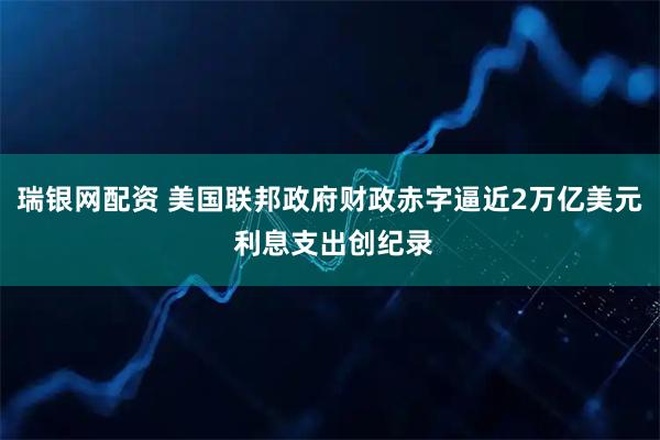 瑞银网配资 美国联邦政府财政赤字逼近2万亿美元 利息支出创纪录