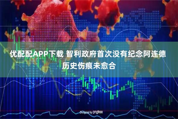 优配配APP下载 智利政府首次没有纪念阿连德 历史伤痕未愈合