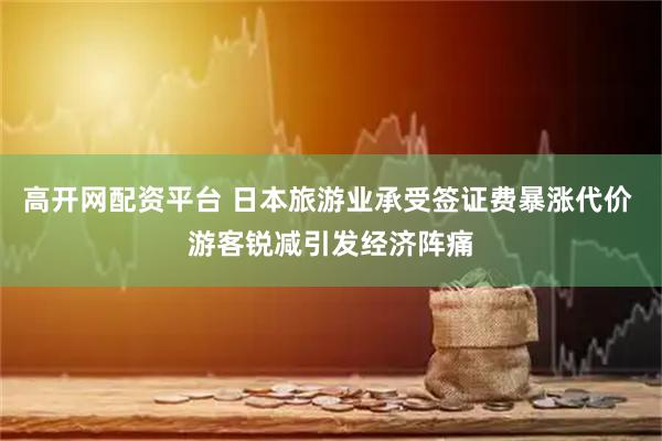 高开网配资平台 日本旅游业承受签证费暴涨代价 游客锐减引发经济阵痛