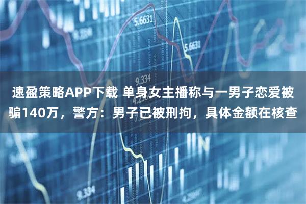 速盈策略APP下载 单身女主播称与一男子恋爱被骗140万，警方：男子已被刑拘，具体金额在核查