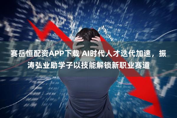 赛岳恒配资APP下载 AI时代人才迭代加速，振涛弘业助学子以技能解锁新职业赛道